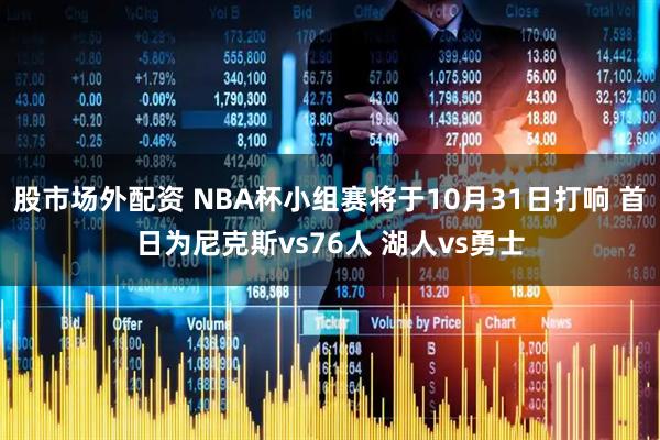 股市场外配资 NBA杯小组赛将于10月31日打响 首日为尼克斯vs76人 湖人vs勇士
