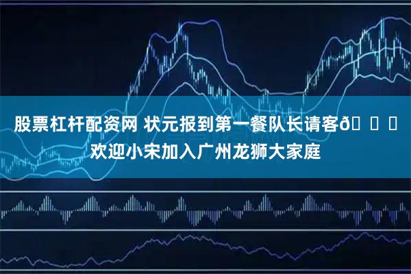 股票杠杆配资网 状元报到第一餐队长请客🍚欢迎小宋加入广州龙狮大家庭