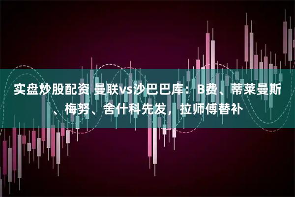 实盘炒股配资 曼联vs沙巴巴库：B费、蒂莱曼斯、梅努、舍什科先发，拉师傅替补