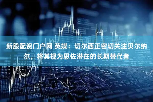 新股配资门户网 英媒：切尔西正密切关注贝尔纳尔，将其视为恩佐潜在的长期替代者