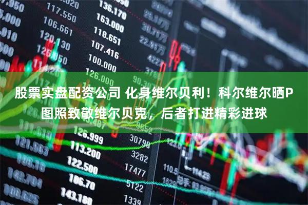 股票实盘配资公司 化身维尔贝利！科尔维尔晒P图照致敬维尔贝克，后者打进精彩进球